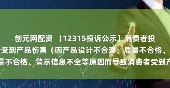 创元网配资 【12315投诉公示】消费者投诉小熊电器导致消费者受到产品伤害（因产品设计不合理、质量不合格、警示信息不全等原因而导致消费者受到产品伤害）问题