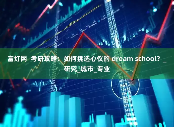 富灯网  考研攻略：如何挑选心仪的 dream school？_研究_城市_专业