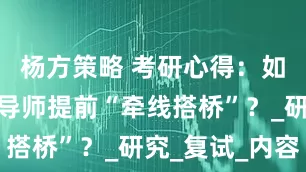 杨方策略 考研心得：如何巧妙与导师提前“牵线搭桥”？_研究_复试_内容