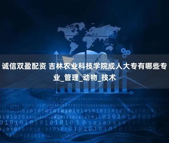 诚信双盈配资 吉林农业科技学院成人大专有哪些专业_管理_动物_技术