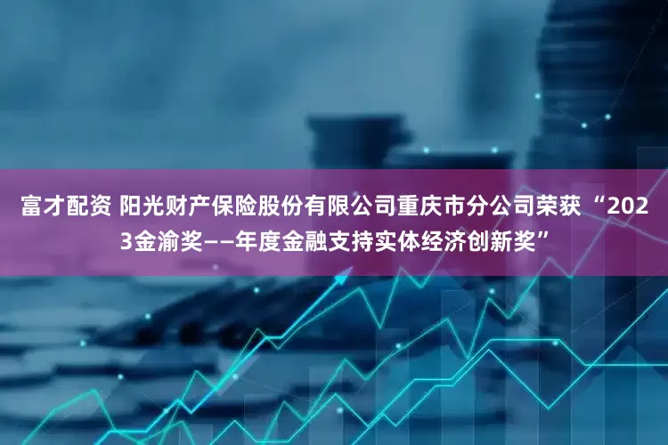 富才配资 阳光财产保险股份有限公司重庆市分公司荣获 “2023金渝奖——年度金融支持实体经济创新奖”