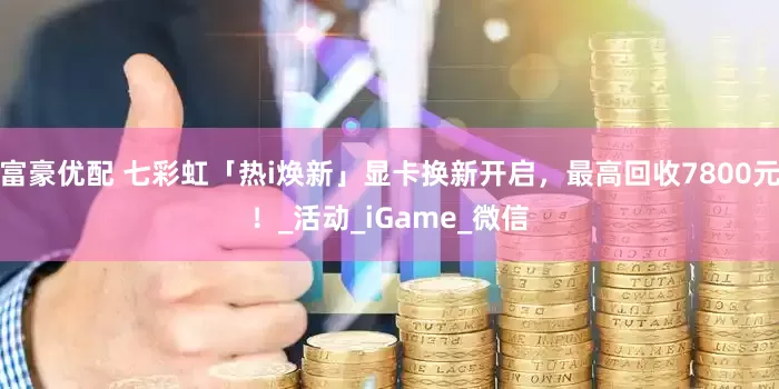 富豪优配 七彩虹「热i焕新」显卡换新开启，最高回收7800元！_活动_iGame_微信