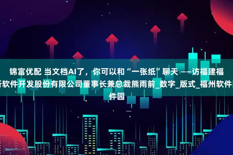 锦富优配 当文档AI了，你可以和“一张纸”聊天 ——访福建福昕软件开发股份有限公司董事长兼总裁熊雨前_数字_版式_福州软件园