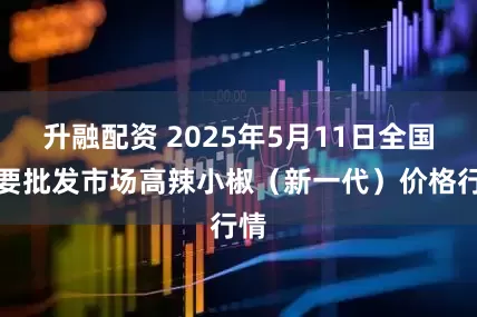 升融配资 2025年5月11日全国主要批发市场高辣小椒（新一代）价格行情
