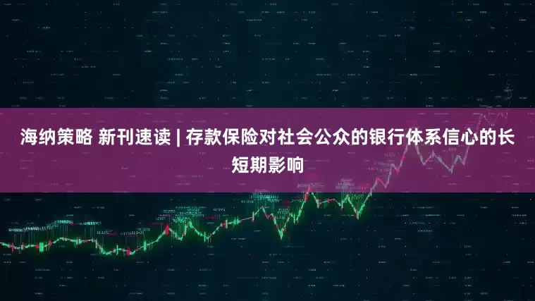 海纳策略 新刊速读 | 存款保险对社会公众的银行体系信心的长短期影响