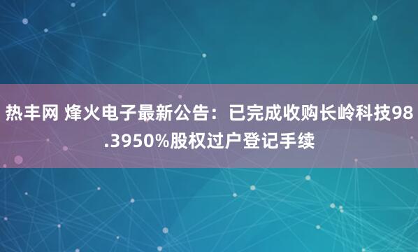 热丰网 烽火电子最新公告：已完成收购长岭科技98.3950%股权过户登记手续