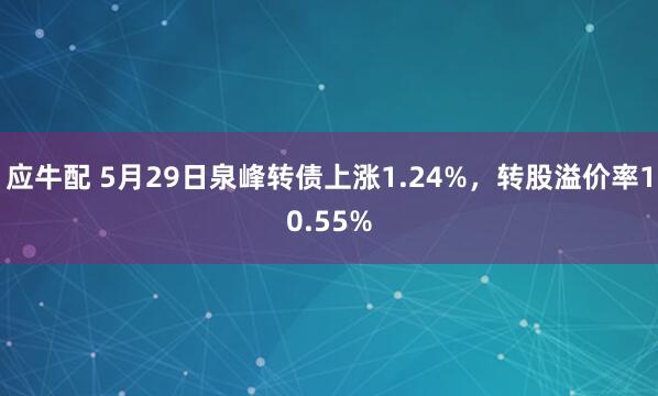 应牛配 5月29日泉峰转债上涨1.24%，转股溢价率10.55%