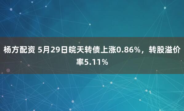 杨方配资 5月29日皖天转债上涨0.86%，转股溢价率5.11%
