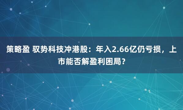 策略盈 驭势科技冲港股：年入2.66亿仍亏损，上市能否解盈利困局？