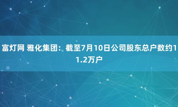 富灯网 雅化集团：截至7月10日公司股东总户数约11.2万户