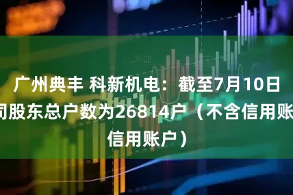 广州典丰 科新机电：截至7月10日公司股东总户数为26814户（不含信用账户）