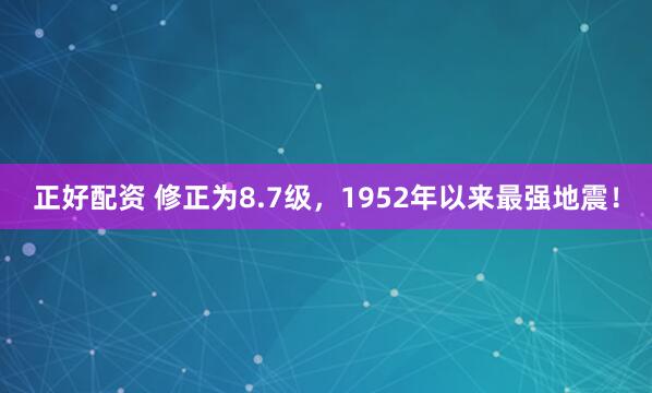 正好配资 修正为8.7级，1952年以来最强地震！