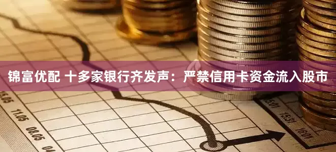锦富优配 十多家银行齐发声：严禁信用卡资金流入股市