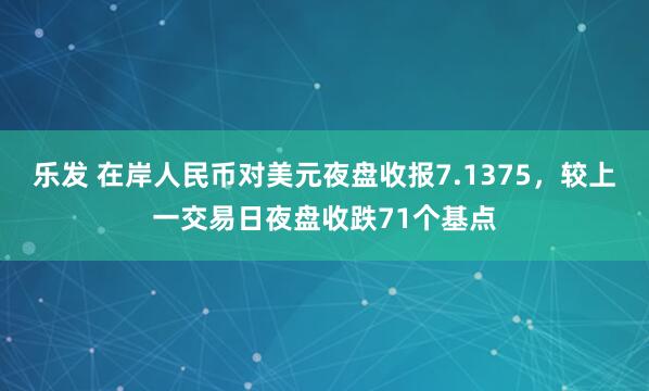 乐发 在岸人民币对美元夜盘收报7.1375，较上一交易日夜盘收跌71个基点
