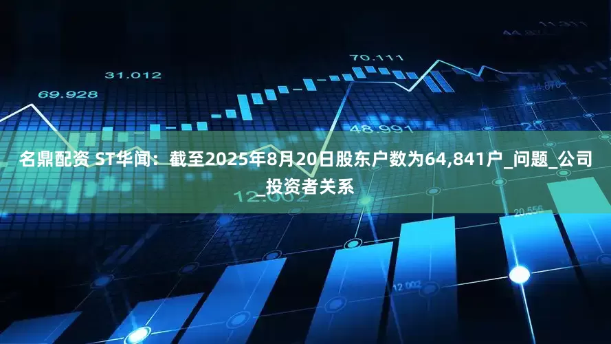 名鼎配资 ST华闻：截至2025年8月20日股东户数为64,841户_问题_公司_投资者关系