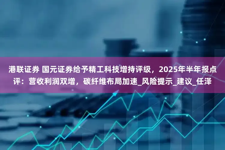 港联证券 国元证券给予精工科技增持评级，2025年半年报点评：营收利润双增，碳纤维布局加速_风险提示_建议_任泽