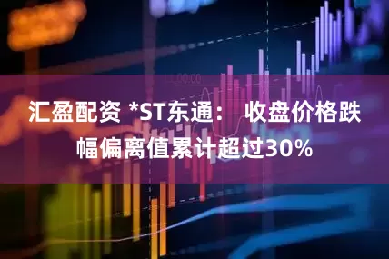 汇盈配资 *ST东通： 收盘价格跌幅偏离值累计超过30%