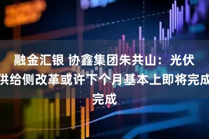融金汇银 协鑫集团朱共山：光伏供给侧改革或许下个月基本上即将完成