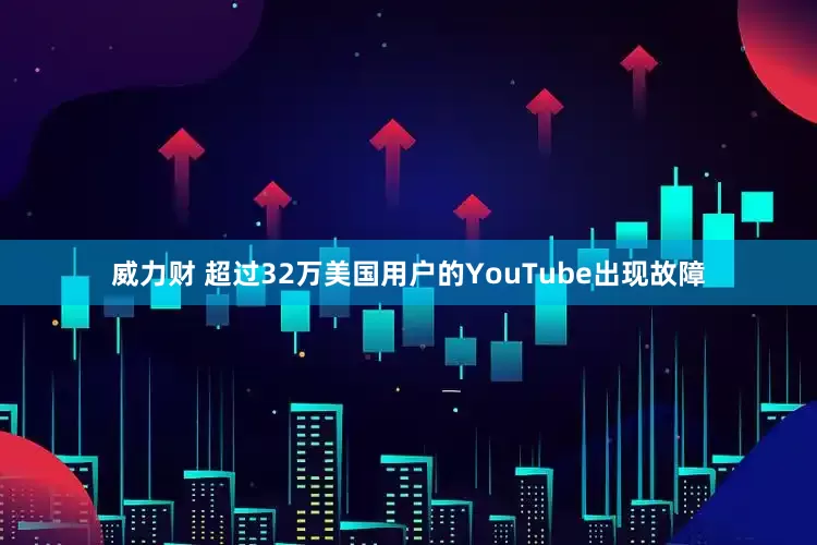威力财 超过32万美国用户的YouTube出现故障
