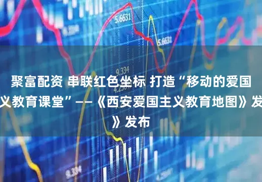 聚富配资 串联红色坐标 打造“移动的爱国主义教育课堂”——《西安爱国主义教育地图》发布