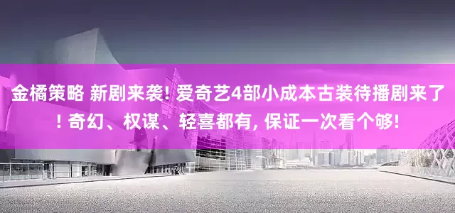 金橘策略 新剧来袭! 爱奇艺4部小成本古装待播剧来了! 奇幻、权谋、轻喜都有, 保证一次看个够!