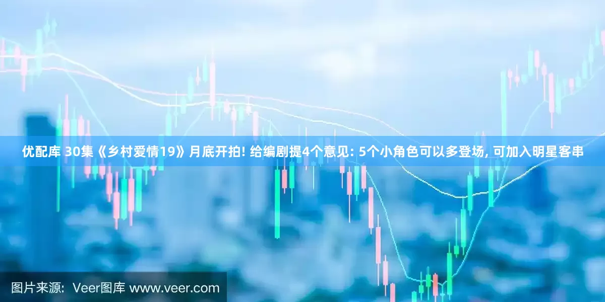 优配库 30集《乡村爱情19》月底开拍! 给编剧提4个意见: 5个小角色可以多登场, 可加入明星客串