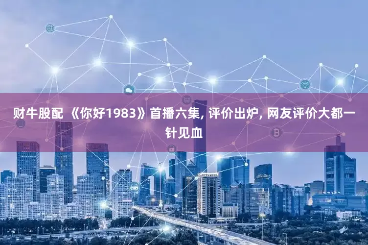 财牛股配 《你好1983》首播六集, 评价出炉, 网友评价大都一针见血