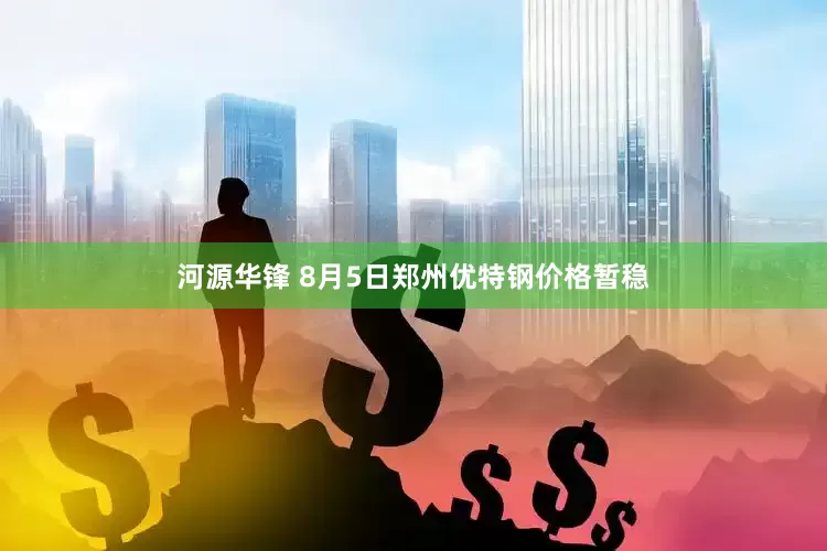 河源华锋 8月5日郑州优特钢价格暂稳