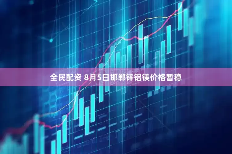全民配资 8月5日邯郸锌铝镁价格暂稳