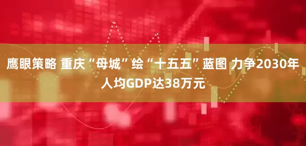 鹰眼策略 重庆“母城”绘“十五五”蓝图 力争2030年人均GDP达38万元